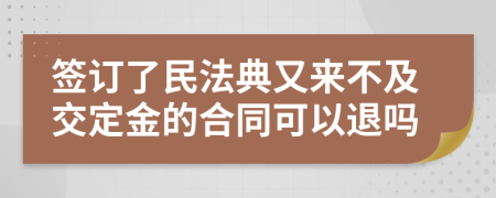 签订了民法典又来不及交定金的合同可以退吗