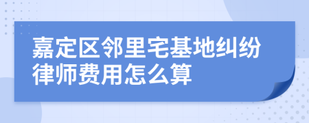 嘉定区邻里宅基地纠纷律师费用怎么算