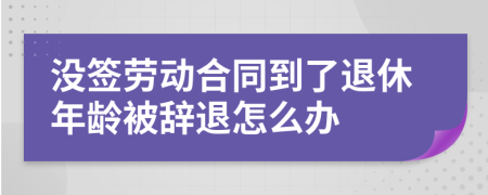 没签劳动合同到了退休年龄被辞退怎么办