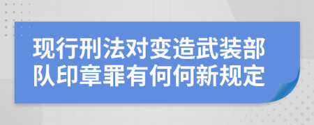 现行刑法对变造武装部队印章罪有何何新规定