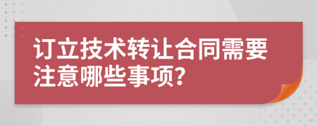 订立技术转让合同需要注意哪些事项？