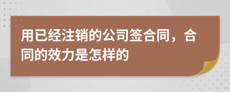 用已经注销的公司签合同，合同的效力是怎样的