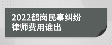 2022鹤岗民事纠纷律师费用谁出