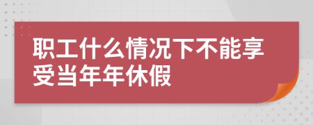 职工什么情况下不能享受当年年休假