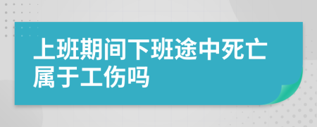 上班期间下班途中死亡属于工伤吗