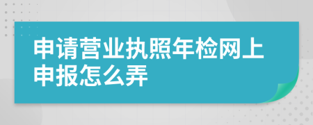 申请营业执照年检网上申报怎么弄