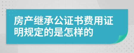房产继承公证书费用证明规定的是怎样的