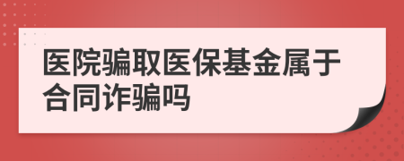 医院骗取医保基金属于合同诈骗吗