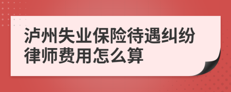 泸州失业保险待遇纠纷律师费用怎么算