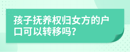 孩子抚养权归女方的户口可以转移吗？