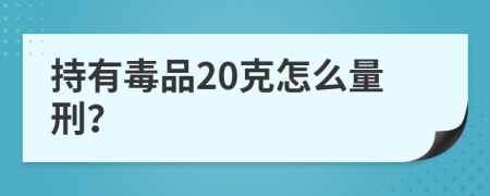 持有毒品20克怎么量刑？