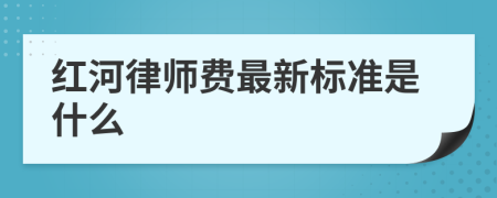 红河律师费最新标准是什么