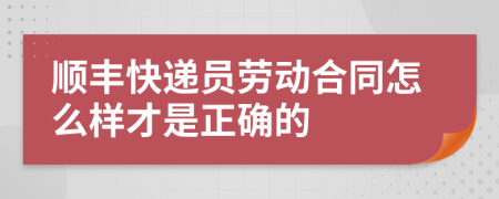 顺丰快递员劳动合同怎么样才是正确的