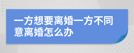 一方想要离婚一方不同意离婚怎么办