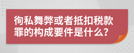 徇私舞弊或者抵扣税款罪的构成要件是什么？