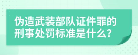 伪造武装部队证件罪的刑事处罚标准是什么？