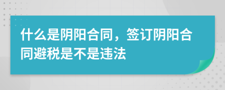 什么是阴阳合同，签订阴阳合同避税是不是违法