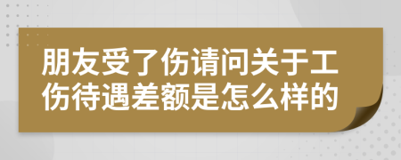 朋友受了伤请问关于工伤待遇差额是怎么样的