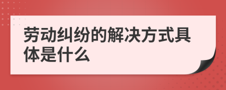 劳动纠纷的解决方式具体是什么