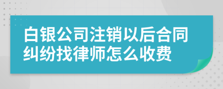 白银公司注销以后合同纠纷找律师怎么收费