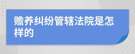 赡养纠纷管辖法院是怎样的