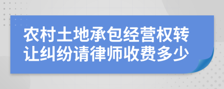 农村土地承包经营权转让纠纷请律师收费多少