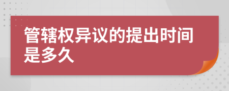 管辖权异议的提出时间是多久