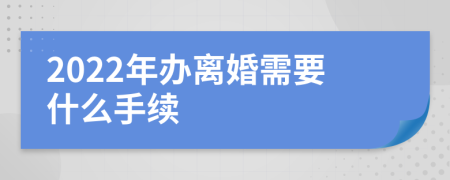 2022年办离婚需要什么手续