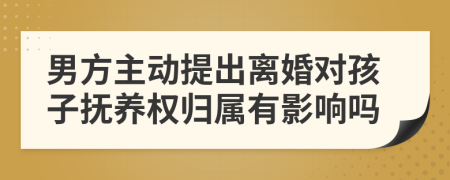 男方主动提出离婚对孩子抚养权归属有影响吗