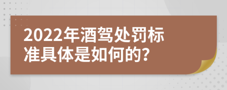 2022年酒驾处罚标准具体是如何的？