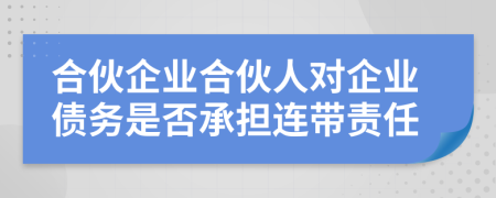 合伙企业合伙人对企业债务是否承担连带责任