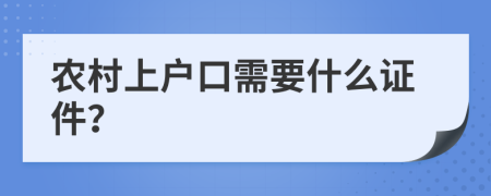 农村上户口需要什么证件？