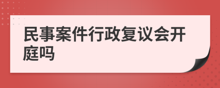 民事案件行政复议会开庭吗