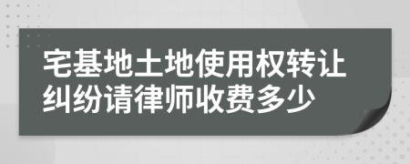 宅基地土地使用权转让纠纷请律师收费多少