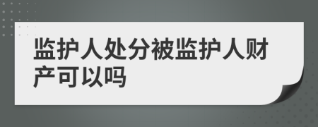 监护人处分被监护人财产可以吗