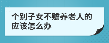 个别子女不赡养老人的应该怎么办