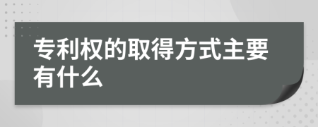 专利权的取得方式主要有什么