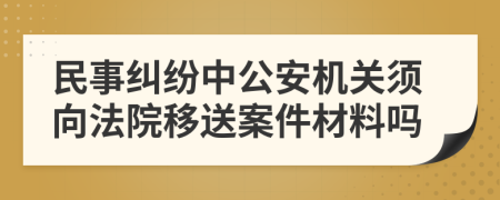 民事纠纷中公安机关须向法院移送案件材料吗