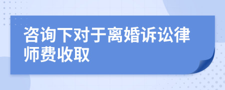 咨询下对于离婚诉讼律师费收取