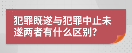 犯罪既遂与犯罪中止未遂两者有什么区别？