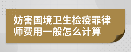 妨害国境卫生检疫罪律师费用一般怎么计算