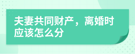 夫妻共同财产，离婚时应该怎么分