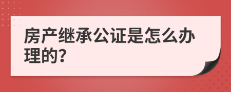 房产继承公证是怎么办理的？