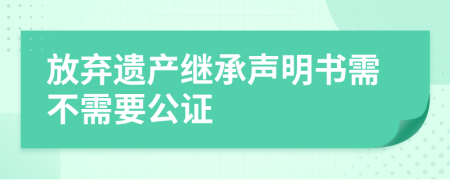 放弃遗产继承声明书需不需要公证