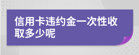 信用卡违约金一次性收取多少呢