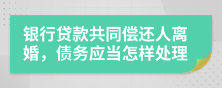 银行贷款共同偿还人离婚，债务应当怎样处理