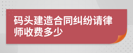 码头建造合同纠纷请律师收费多少