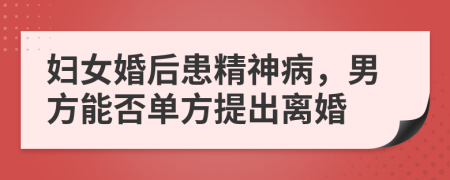 妇女婚后患精神病，男方能否单方提出离婚