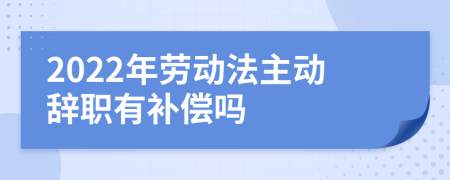 2022年劳动法主动辞职有补偿吗