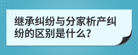 继承纠纷与分家析产纠纷的区别是什么？
